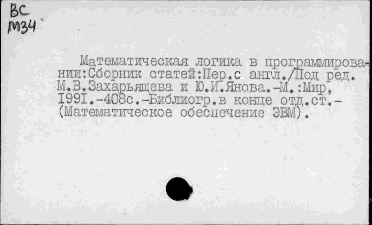 ﻿Математическая логика в программировании: Сборник статей:Пер.с англ./Под ред. М.В.Захарьящева и Ю.И.Янова. -М.:Мир* 1991.-40ос.-Библиогр.в конце отд.ст.-(Математическое обеспечение ЭВМ).